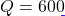 Q = 600