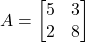 A = \begin{bmatrix} 5 & 3 \\ 2 & 8 \end{bmatrix}