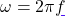 \omega = 2\pi f