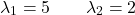 \[\lambda_1 = 5 \qquad \lambda_2 = 2\]
