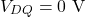 \[V_{DQ} = 0 \text{ V}\]