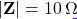 |\mathbf{Z}| = 10\,\Omega