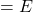 = E