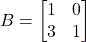 B = \begin{bmatrix} 1 & 0 \\ 3 & 1 \end{bmatrix}