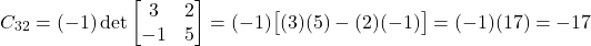 \[C_{32} = (-1)\det\begin{bmatrix}3&2\\-1&5\end{bmatrix} = (-1)\big[(3)(5)-(2)(-1)\big] = (-1)(17) = -17\]