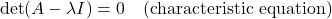 \[\det(A - \lambda I) = 0 \quad \text{(characteristic equation)}\]