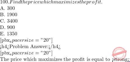 100. Find the price which maximizes the profit.    A. 300    B. 1900    C. 3400    D. 900    E. 1350   [pbx_spacer size="20"]  <h4>Problem Answer:</h4>  [pbx_spacer size="20"]   The price which maximizes the profit is equal to <strong>