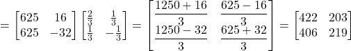 \[= \begin{bmatrix}625&16\\625&-32\end{bmatrix}\begin{bmatrix}\frac{2}{3}&\frac{1}{3}\\\frac{1}{3}&-\frac{1}{3}\end{bmatrix} = \begin{bmatrix}\dfrac{1250+16}{3}&\dfrac{625-16}{3}\\\dfrac{1250-32}{3}&\dfrac{625+32}{3}\end{bmatrix} = \begin{bmatrix}422&203\\406&219\end{bmatrix}\]