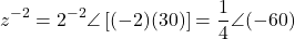 \[z^{-2} = 2^{-2}\angle\left[(-2)(30°)\right] = \dfrac{1}{4}\angle(-60°)\]