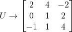 \[U \rightarrow \begin{bmatrix}2&4&-2\\0&1&2\\-1&1&4\end{bmatrix}\]
