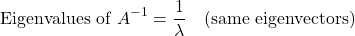 \[\text{Eigenvalues of } A^{-1} = \dfrac{1}{\lambda} \quad \text{(same eigenvectors)}\]