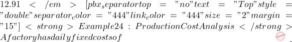 12.91</em> [pbx_separator top="no" text="Top" style="double" separator_color="#444" link_color="#444" size="2" margin="15"] <strong>Example 24: Production Cost Analysis</strong> A factory has daily fixed costs of