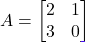 A = \begin{bmatrix} 2 & 1 \\ 3 & 0 \end{bmatrix}