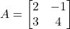 A = \begin{bmatrix}2&-1\\3&4\end{bmatrix}