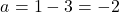 \[a = 1 - 3 = -2\]