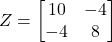Z = \begin{bmatrix} 10 & -4 \\ -4 & 8 \end{bmatrix}