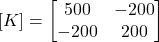 [K] = \begin{bmatrix}500&-200\\-200&200\end{bmatrix}