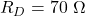 R_D = 70\ \Omega