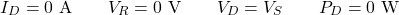 \[I_D = 0 \text{ A} \qquad V_R = 0 \text{ V} \qquad V_D = V_S \qquad P_D = 0 \text{ W}\]