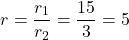 \[r = \dfrac{r_1}{r_2} = \dfrac{15}{3} = 5\]