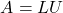 \[A = LU\]