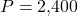 P = 2{,}400