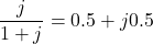 \dfrac{j}{1 + j} = 0.5 + j0.5