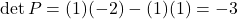 \det P = (1)(-2)-(1)(1) = -3