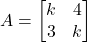 A = \begin{bmatrix} k & 4 \\ 3 & k \end{bmatrix}