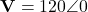\mathbf{V} = 120\angle 0°