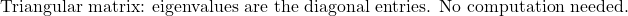 \[\text{Triangular matrix: eigenvalues are the diagonal entries. No computation needed.}\]