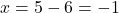x=5-6=-1