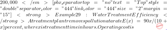 200,000</em> [pbx_separator top="no" text="Top" style="double" separator_color="#444" link_color="#444" size="2" margin="15"] <strong>Example 29: Water Treatment Efficiency</strong> A treatment plant removes pollution at a rate E(x) = 90x/(10 + x) percent, where x is treatment time in hours. Operating cost is