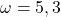 \omega = 5, 3