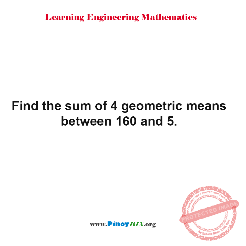 Solution: Find the sum of 4 geometric means between 160 and 5 Solution: Find the sum of 4 geometric means between 160 and 5