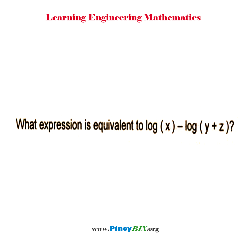What expression is equivalent to log (x) – log (y + z)?