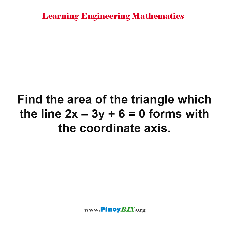 Solution: Find the area of the triangle which the line 2x–3y+6=0 forms with the coordinate axis