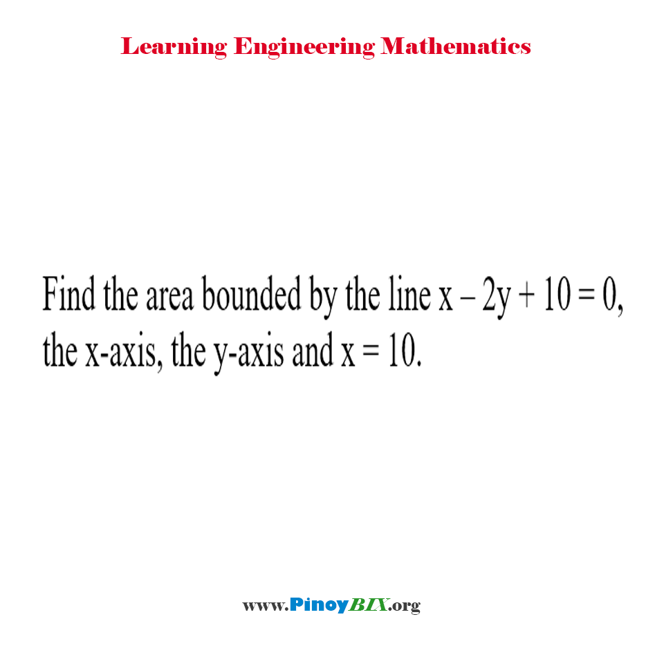 Solution: Find the area bounded by the line x–2y+10=0, the x-axis, the y-axis and x=10.