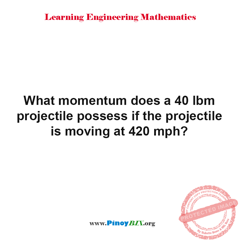 Solution: What momentum does a 40 lbm projectile possess if the projectile is moving at 420 mph?
