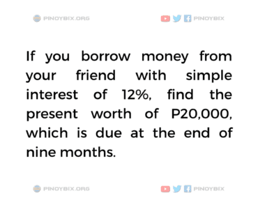 Solution: Find the present worth of P20,000 which is due at the end of nine months