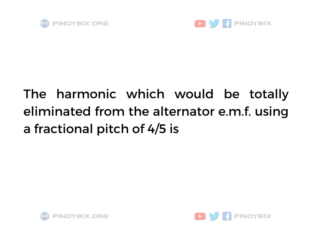 Solution: The harmonic which would be totally eliminated from the alternator
