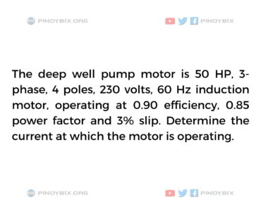 Solution: The deep well pump motor is 50 HP, 3-phase, 4 poles, 230 volts, 60 Hz