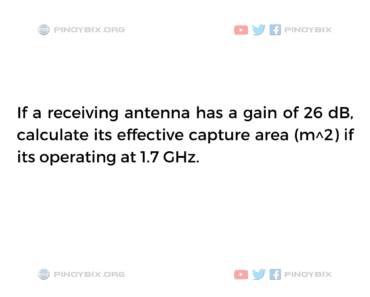 Solution: Calculate its effective capture area (m^2) if its operating at 1.7 GHz Solution: Calculate its effective capture area (m^2) if its operating at 1.7 GHz