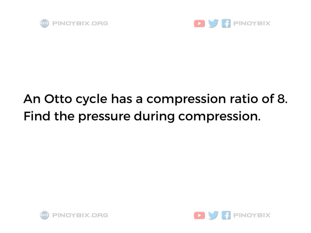 Solution: An Otto cycle has a compression ratio of 8. Find the pressure during compression