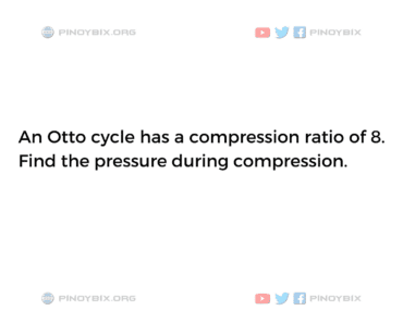 Solution: An Otto cycle has a compression ratio of 8. Find the pressure during compression