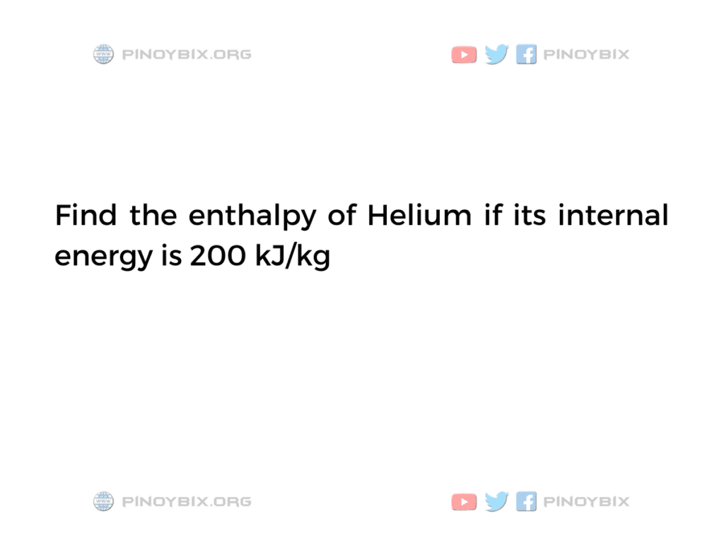 Solution: Find the enthalpy of Helium if its internal energy is 200 kJ/kg
