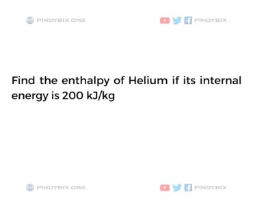 Solution: Find the enthalpy of Helium if its internal energy is 200 kJ/kg