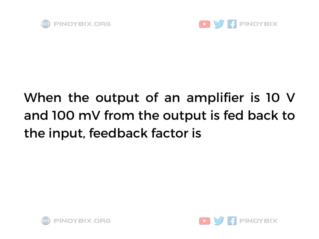 Solution: When the output of an amplifier is 10 V and 100 mV, feedback factor is