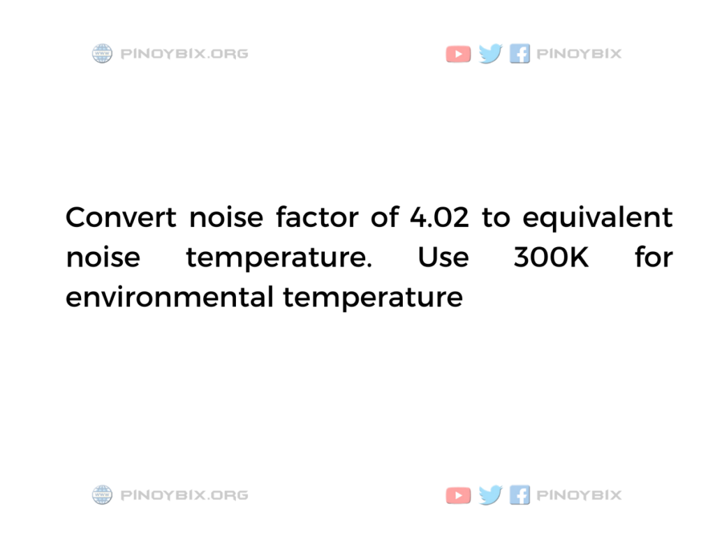 Solution: Convert noise factor of 4.02 to equivalent noise temperature