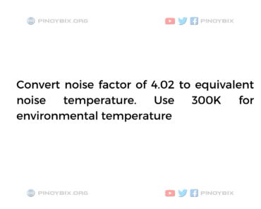 Solution: Convert noise factor of 4.02 to equivalent noise temperature Solution: Convert noise factor of 4.02 to equivalent noise temperature